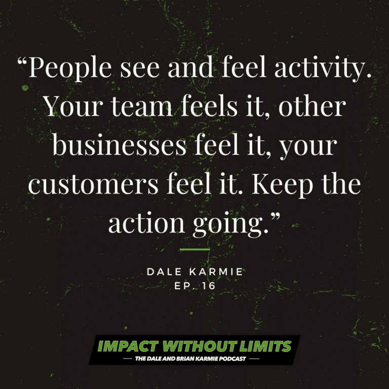 People see and feel activity. Your team feels it, other businesses feel it, your customers feel it. Keep the action going. -Dale Karmie, Episode 16