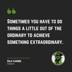 Sometimes you have to do things a little out of the ordinary to achieve something extraordinary. - Dale Karmie, Episode 23