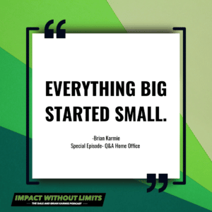 Everything big started small. -Brian Karmie, Special Episode Q&A Home Office